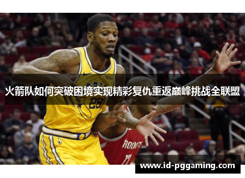 火箭队如何突破困境实现精彩复仇重返巅峰挑战全联盟