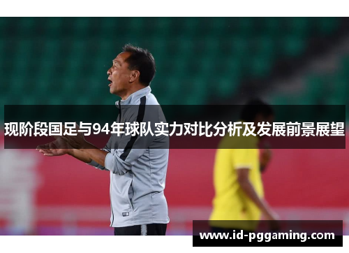 现阶段国足与94年球队实力对比分析及发展前景展望